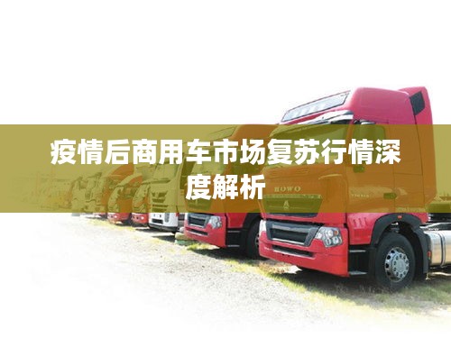 疫情后商用车市场复苏行情深度解析