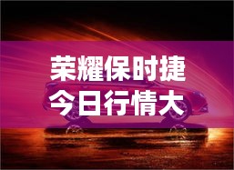 荣耀保时捷今日行情大揭秘！